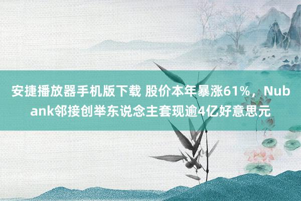 安捷播放器手机版下载 股价本年暴涨61%，Nubank邻接创举东说念主套现逾4亿好意思元