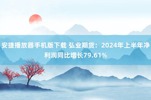 安捷播放器手机版下载 弘业期货：2024年上半年净利润同比增长79.61%