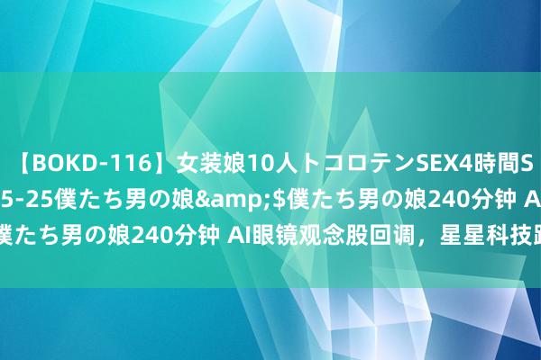 【BOKD-116】女装娘10人トコロテンSEX4時間SP</a>2018-05-25僕たち男の娘&$僕たち男の娘240分钟 AI眼镜观念股回调，星星科技跌逾13%