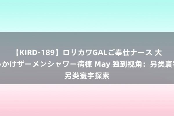 【KIRD-189】ロリカワGALご奉仕ナース 大量ぶっかけザーメンシャワー病棟 May 独到视角：另类寰宇探索