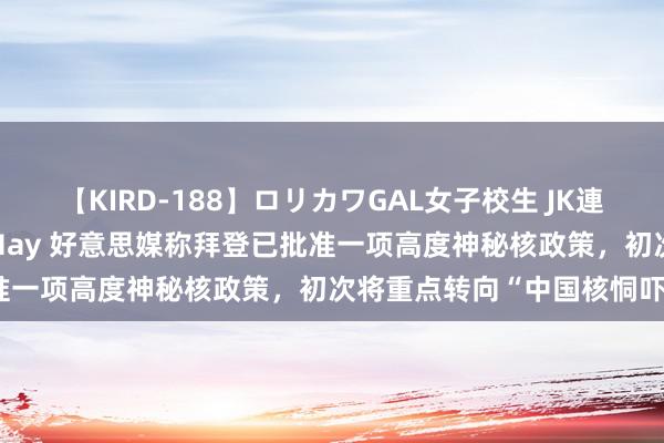 【KIRD-188】ロリカワGAL女子校生 JK連続一撃顔射ハイスクール May 好意思媒称拜登已批准一项高度神秘核政策，初次将重点转向“中国核恫吓”