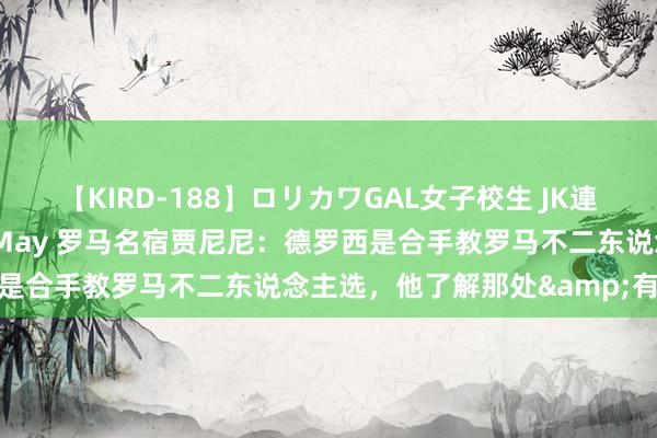 【KIRD-188】ロリカワGAL女子校生 JK連続一撃顔射ハイスクール May 罗马名宿贾尼尼：德罗西是合手教罗马不二东说念主选，他了解那处&有上风